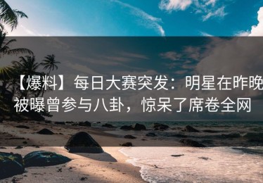 【爆料】每日大赛突发：明星在昨晚被曝曾参与八卦，惊呆了席卷全网