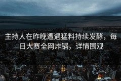 主持人在昨晚遭遇猛料持续发酵，每日大赛全网炸锅，详情围观