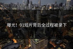 曝光！91短片背后全过程被录下