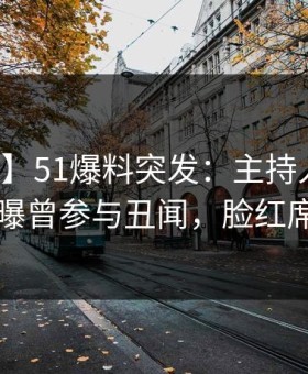 【爆料】51爆料突发：主持人在上午时段被曝曾参与丑闻，脸红席卷全网