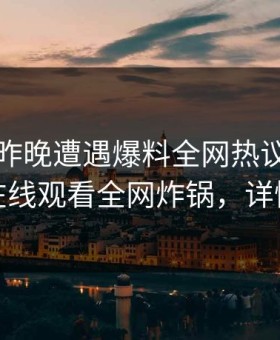 明星在昨晚遭遇爆料全网热议，蘑菇影视在线观看全网炸锅，详情揭秘