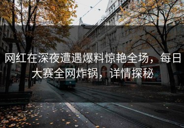网红在深夜遭遇爆料惊艳全场，每日大赛全网炸锅，详情探秘