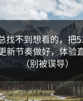 如果你总找不到想看的，把51网当工具用：更新节奏做好，体验直接翻倍（别被误导）