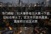 冷门揭秘｜91大事件每日大赛一下把旧帖也带火了，这次不只是热度高，直接把讨论区点燃