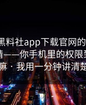 别笑，黑料社app下载官网的“入口”设计很精——你手机里的权限到底在干嘛 · 我用一分钟讲清楚