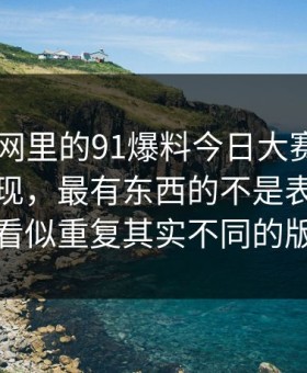 真把91网里的91爆料今日大赛捋顺了你会发现，最有东西的不是表面，而是看似重复其实不同的版本