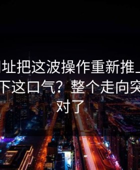 51网网址把这波操作重新推上台面，谁能咽下这口气？整个走向突然就不对了