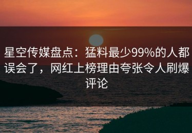 星空传媒盘点：猛料最少99%的人都误会了，网红上榜理由夸张令人刷爆评论
