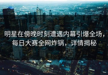 明星在傍晚时刻遭遇内幕引爆全场，每日大赛全网炸锅，详情揭秘