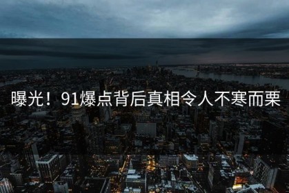 曝光！91爆点背后真相令人不寒而栗