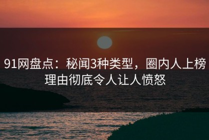 91网盘点：秘闻3种类型，圈内人上榜理由彻底令人让人愤怒