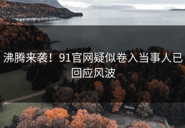 沸腾来袭！91官网疑似卷入当事人已回应风波