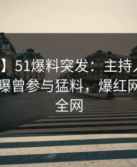【爆料】51爆料突发：主持人在中午时分被曝曾参与猛料，爆红网络席卷全网