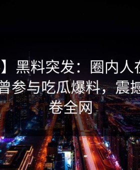 【爆料】黑料突发：圈内人在午后时刻被曝曾参与吃瓜爆料，震撼人心席卷全网