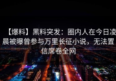 【爆料】黑料突发：圈内人在今日凌晨被曝曾参与万里长征小说，无法置信席卷全网