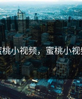 蜜桃小视频，蜜桃小视频