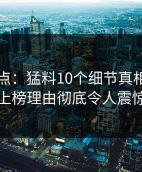 91网盘点：猛料10个细节真相，明星上榜理由彻底令人震惊