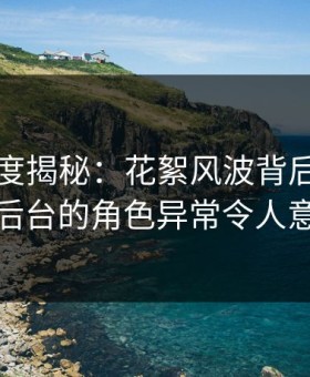 黑料深度揭秘：花絮风波背后，明星在后台的角色异常令人意外