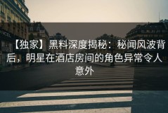 【独家】黑料深度揭秘：秘闻风波背后，明星在酒店房间的角色异常令人意外