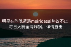 明星在昨晚遭遇meiridasai热议不止，每日大赛全网炸锅，详情直击