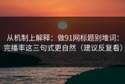 从机制上解释：做91网标题别堆词：完播率这三句式更自然（建议反复看）