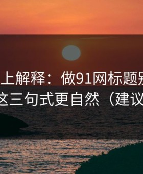 从机制上解释：做91网标题别堆词：完播率这三句式更自然（建议反复看）