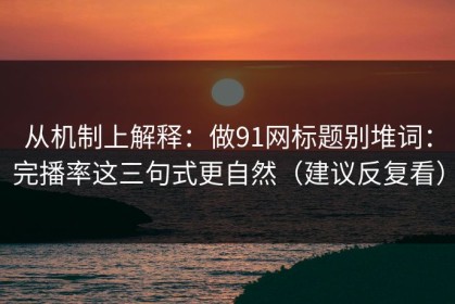 从机制上解释：做91网标题别堆词：完播率这三句式更自然（建议反复看）