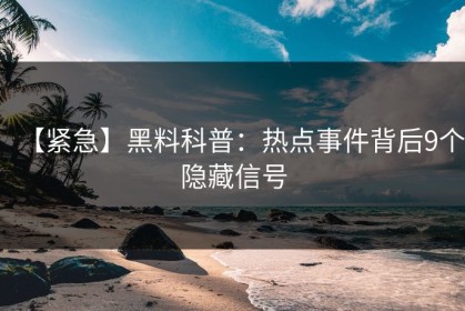 【紧急】黑料科普：热点事件背后9个隐藏信号