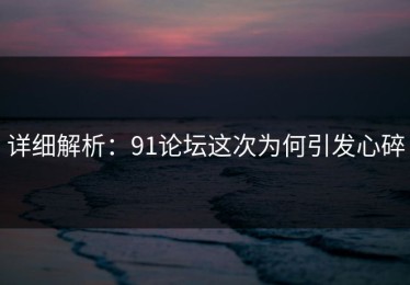 详细解析：91论坛这次为何引发心碎