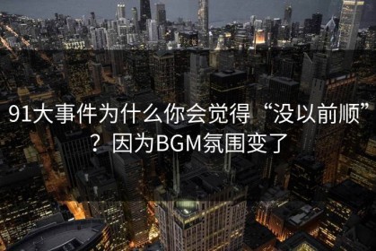 91大事件为什么你会觉得“没以前顺”？因为BGM氛围变了