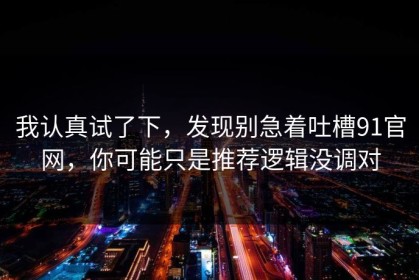 我认真试了下，发现别急着吐槽91官网，你可能只是推荐逻辑没调对