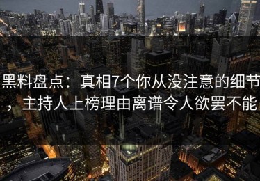 黑料盘点：真相7个你从没注意的细节，主持人上榜理由离谱令人欲罢不能