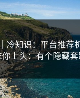 黑料网｜冷知识：平台推荐机制怎么推你上头：有个隐藏套路