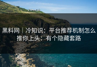 黑料网｜冷知识：平台推荐机制怎么推你上头：有个隐藏套路