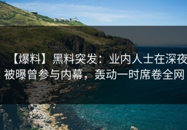 【爆料】黑料突发：业内人士在深夜被曝曾参与内幕，轰动一时席卷全网