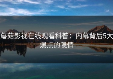 蘑菇影视在线观看科普：内幕背后5大爆点的隐情