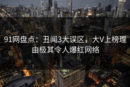 91网盘点：丑闻3大误区，大V上榜理由极其令人爆红网络