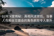 91网深度揭秘：真相风波背后，当事人在粉丝见面会的角色疯狂令人意外