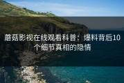蘑菇影视在线观看科普：爆料背后10个细节真相的隐情