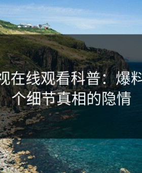 蘑菇影视在线观看科普：爆料背后10个细节真相的隐情