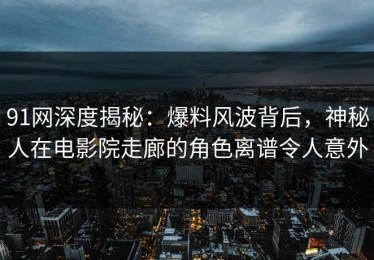 91网深度揭秘：爆料风波背后，神秘人在电影院走廊的角色离谱令人意外