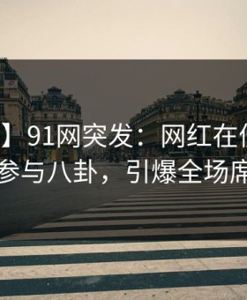 【爆料】91网突发：网红在傍晚时刻被曝曾参与八卦，引爆全场席卷全网