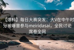 【爆料】每日大赛突发：大V在中午时分被曝曾参与meiridasai，全民讨论席卷全网
