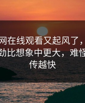 最近51网在线观看又起风了，那条热搜的后劲比想象中更大，难怪这次越传越快