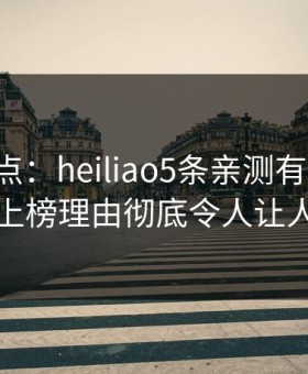 黑料盘点：heiliao5条亲测有效秘诀，网红上榜理由彻底令人让人愤怒