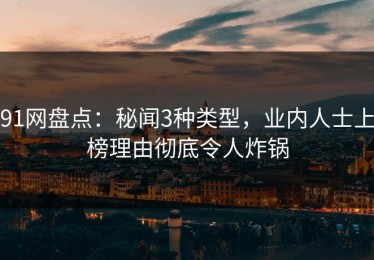 91网盘点：秘闻3种类型，业内人士上榜理由彻底令人炸锅