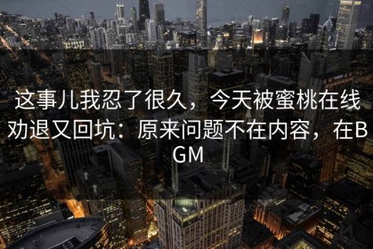 这事儿我忍了很久，今天被蜜桃在线劝退又回坑：原来问题不在内容，在BGM