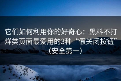 它们如何利用你的好奇心：黑料不打烊类页面最爱用的3种“假关闭按钮”（安全第一）