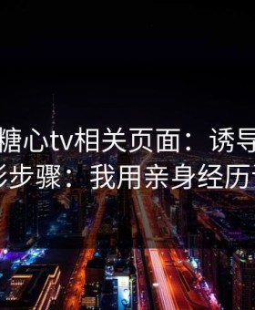 我查了糖心tv相关页面：诱导下载的隐形步骤：我用亲身经历证明