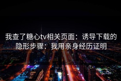 我查了糖心tv相关页面：诱导下载的隐形步骤：我用亲身经历证明